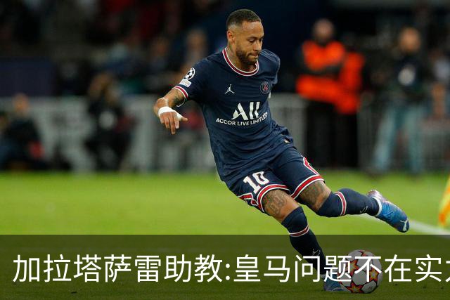 加拉塔萨雷助教:皇马问题不在实力和战术而在管理 穆帅最擅长管理