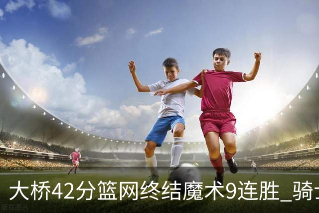 大桥42分篮网终结魔术9连胜 骑士送活塞17连败